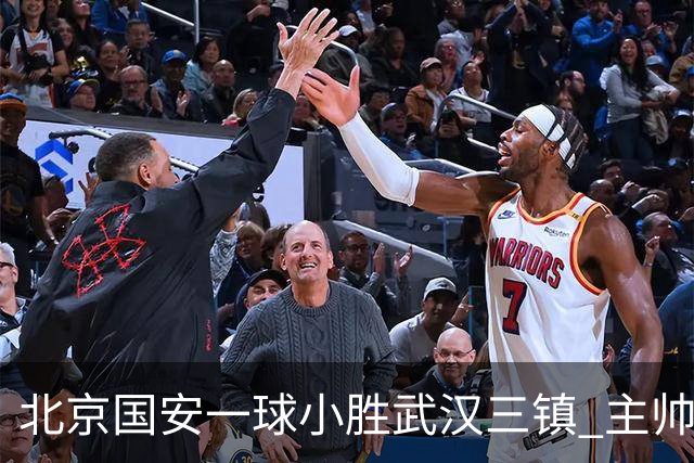 北京国安一球小胜武汉三镇 主帅：球员还需要做得更聪明一些