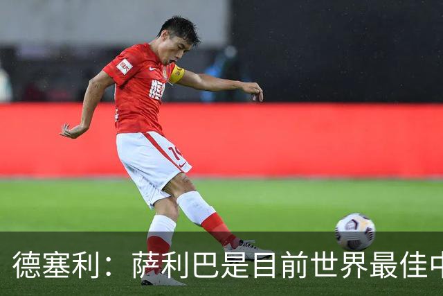 德塞利：萨利巴是目前世界最佳中卫，未来他可能会穿上皇马球衣