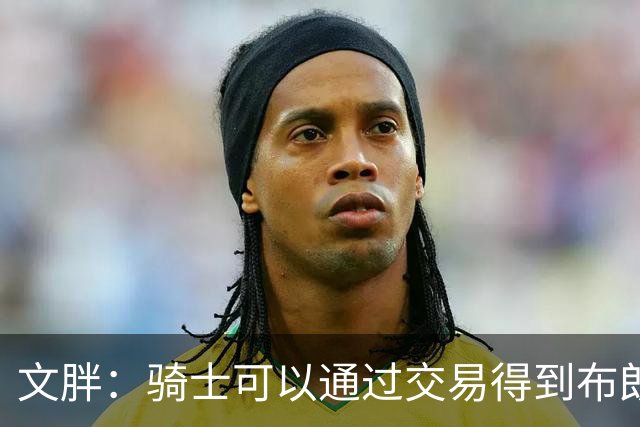 文胖：骑士可以通过交易得到布朗 以此来吸引詹姆斯加入