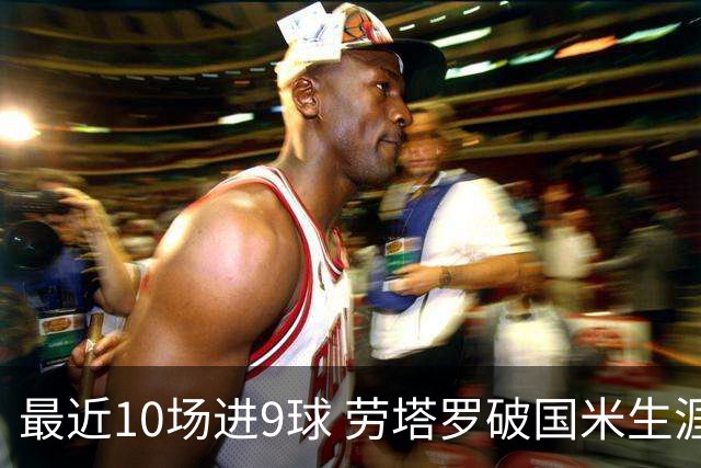 最近10场进9球 劳塔罗破国米生涯单赛季进球纪录