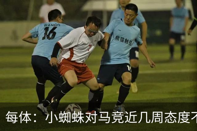 每体：小蜘蛛对马竞近几周态度不满，因马竞曾承诺不会阻拦他离队