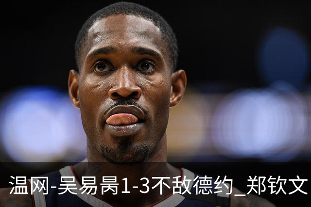 温网-吴易昺1-3不敌德约 郑钦文“一轮游”+王欣瑜张帅晋级