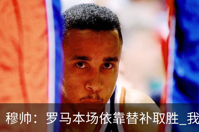 穆帅：罗马本场依靠替补取胜 我们不可能追上尤文
