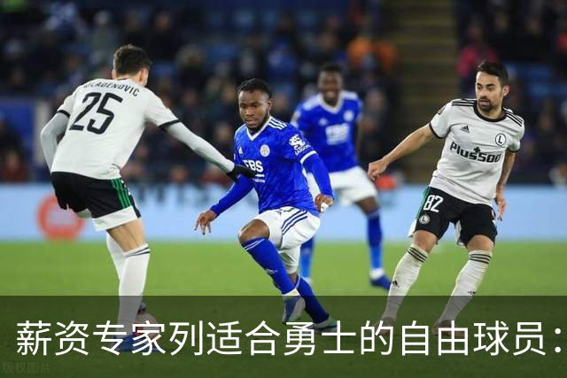 薪资专家列适合勇士的自由球员：詹姆斯 伊森 肯纳德 罗威领衔