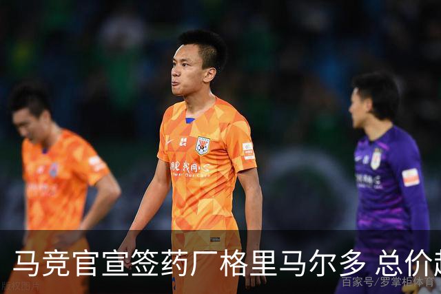 马竞官宣签药厂格里马尔多 总价超2000万欧合同为期4年