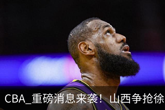 CBA 重磅消息来袭！山西争抢徐杰，朱芳雨出手引热议，篮协新规球迷吵翻了
